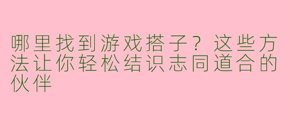 哪里找到游戏搭子？这些方法让你轻松结识志同道合的伙伴