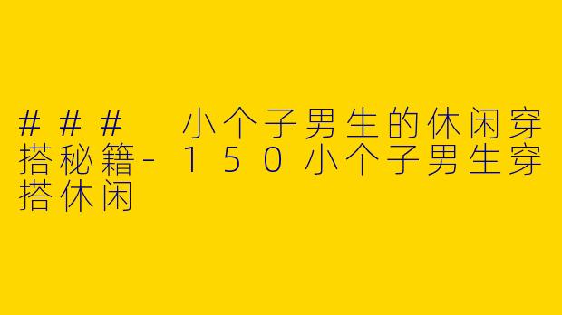### 小个子男生的休闲穿搭秘籍-150小个子男生穿搭休闲