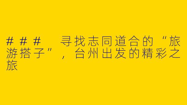 ### 寻找志同道合的“旅游搭子”，台州出发的精彩之旅