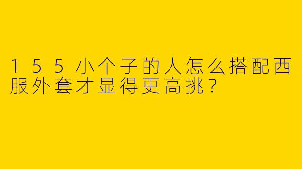 155小个子的人怎么搭配西服外套才显得更高挑?