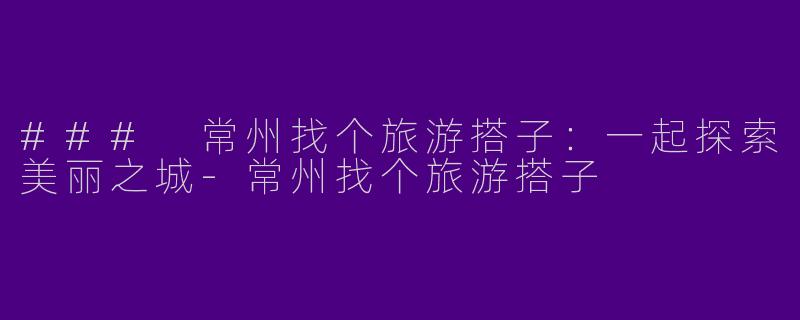 ### 常州找个旅游搭子：一起探索美丽之城-常州找个旅游搭子