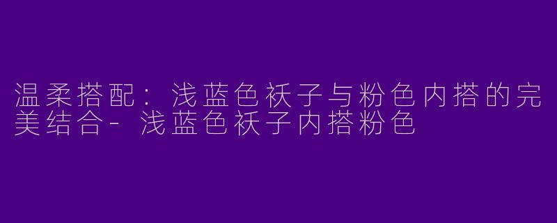 温柔搭配：浅蓝色袄子与粉色内搭的完美结合-浅蓝色袄子内搭粉色