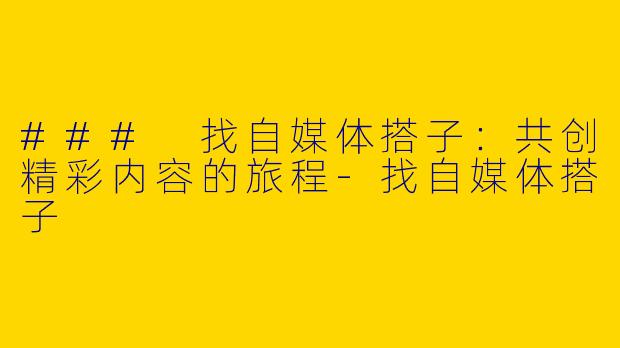 ### 找自媒体搭子：共创精彩内容的旅程-找自媒体搭子