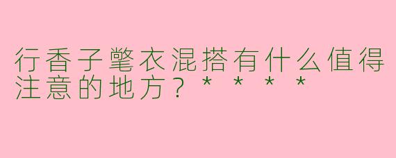 行香子氅衣混搭有什么值得注意的地方?****
