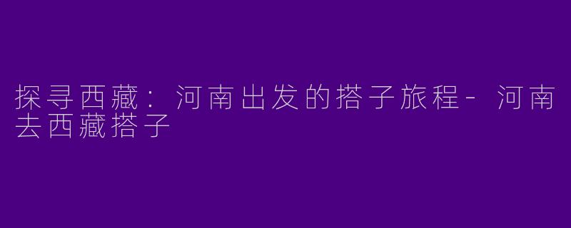 探寻西藏：河南出发的搭子旅程-河南去西藏搭子