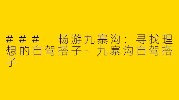 ### 畅游九寨沟：寻找理想的自驾搭子-九寨沟自驾搭子