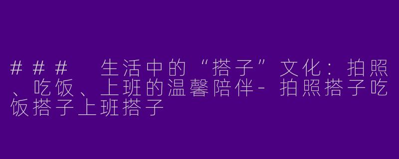 ### 生活中的“搭子”文化：拍照、吃饭、上班的温馨陪伴-拍照搭子吃饭搭子上班搭子