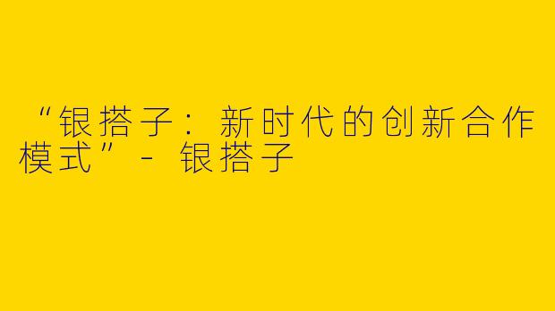 “银搭子：新时代的创新合作模式”-银搭子