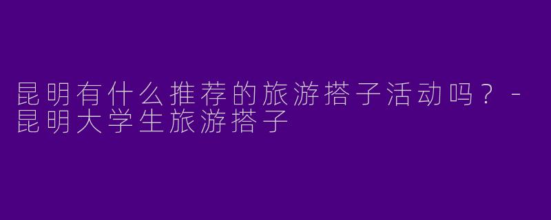 昆明有什么推荐的旅游搭子活动吗？