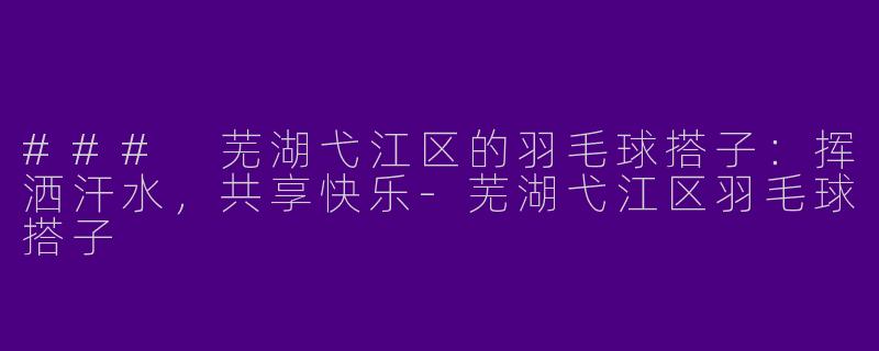 ### 芜湖弋江区的羽毛球搭子：挥洒汗水，共享快乐-芜湖弋江区羽毛球搭子