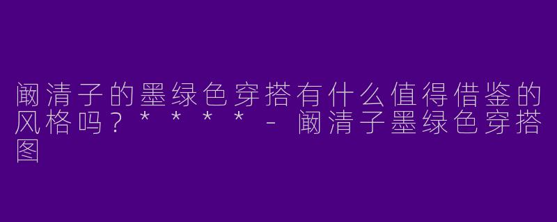 阚清子的墨绿色穿搭有什么值得借鉴的风格吗?****