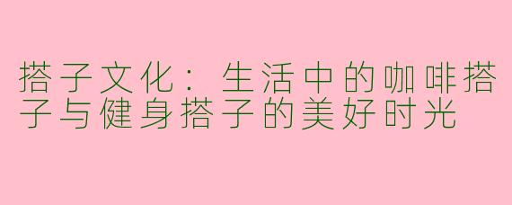 搭子文化：生活中的咖啡搭子与健身搭子的美好时光