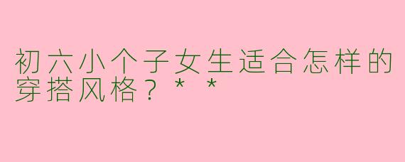 初六小个子女生适合怎样的穿搭风格?**