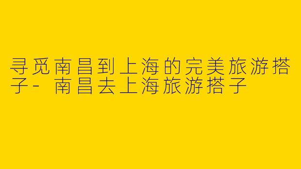 寻觅南昌到上海的完美旅游搭子-南昌去上海旅游搭子