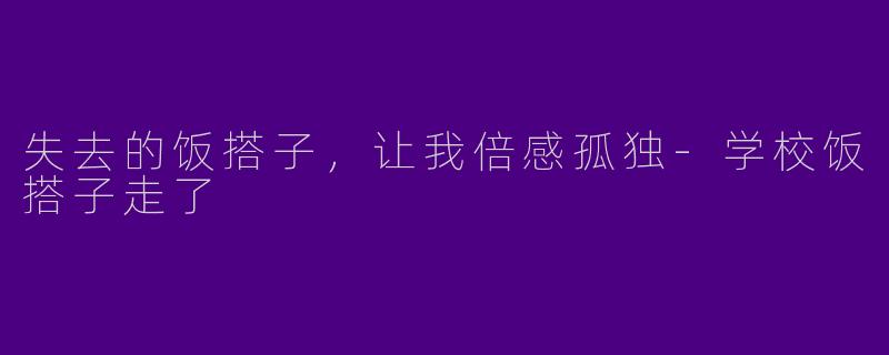 失去的饭搭子，让我倍感孤独-学校饭搭子走了