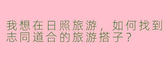 我想在日照旅游,如何找到志同道合的旅游搭子?