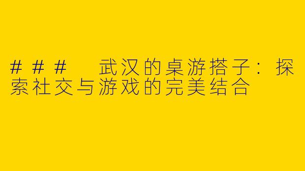### 武汉的桌游搭子:探索社交与游戏的完美结合