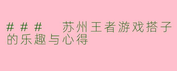 ### 苏州王者游戏搭子的乐趣与心得