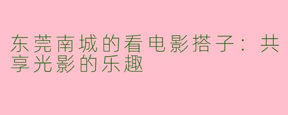 东莞南城的看电影搭子：共享光影的乐趣