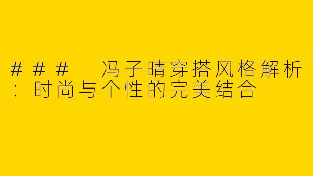 ### 冯子晴穿搭风格解析:时尚与个性的完美结合