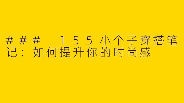 ### 155小个子穿搭笔记：如何提升你的时尚感