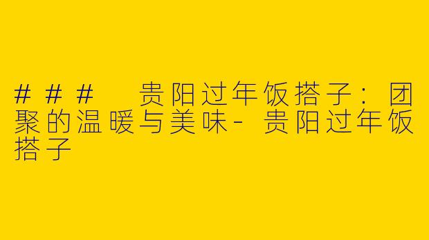 ### 贵阳过年饭搭子：团聚的温暖与美味-贵阳过年饭搭子