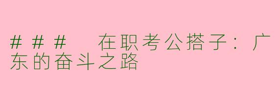 ### 在职考公搭子：广东的奋斗之路