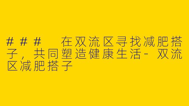 ### 在双流区寻找减肥搭子，共同塑造健康生活-双流区减肥搭子