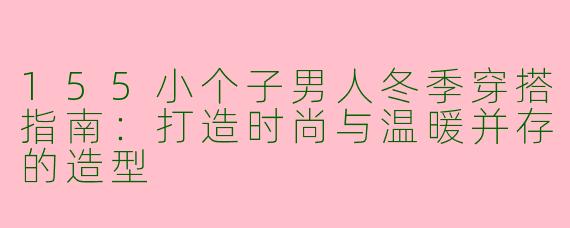155小个子男人冬季穿搭指南：打造时尚与温暖并存的造型