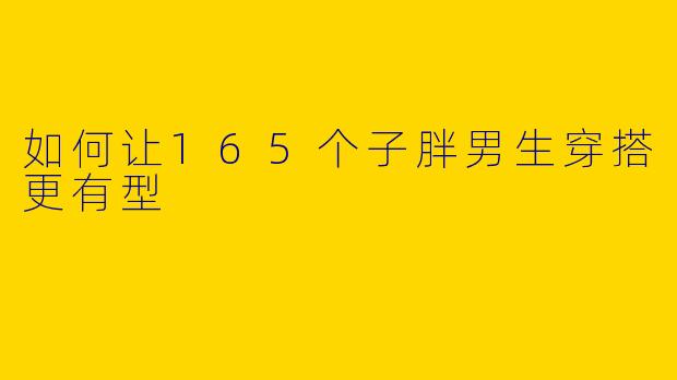如何让165个子胖男生穿搭更有型