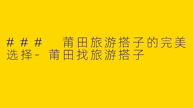 ### 莆田旅游搭子的完美选择-莆田找旅游搭子