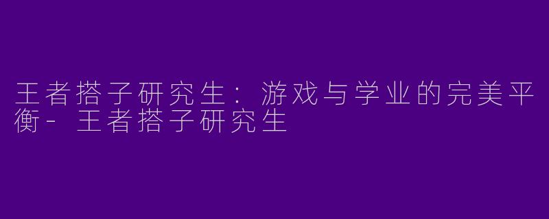 王者搭子研究生:游戏与学业的完美平衡