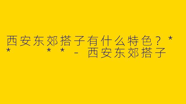 西安东郊搭子有什么特色?** **