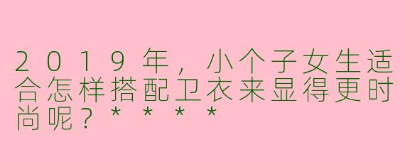 2019年，小个子女生适合怎样搭配卫衣来显得更时尚呢？****