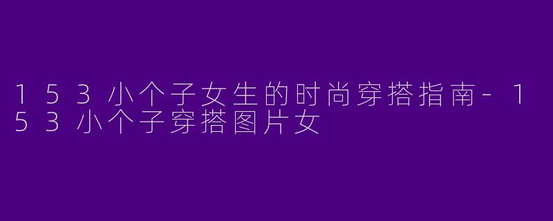 153小个子女生的时尚穿搭指南-153小个子穿搭图片女