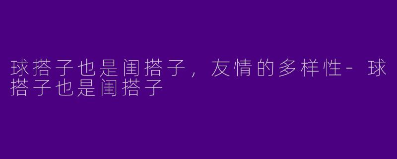 球搭子也是闺搭子，友情的多样性-球搭子也是闺搭子