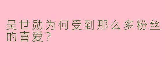 吴世勋为何受到那么多粉丝的喜爱?