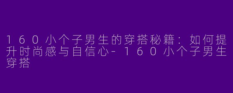 160小个子男生的穿搭秘籍:如何提升时尚感与自信心