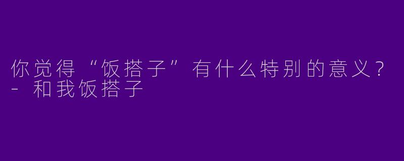 你觉得“饭搭子”有什么特别的意义？