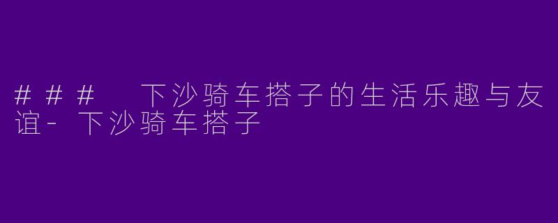 ### 下沙骑车搭子的生活乐趣与友谊