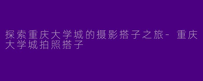 探索重庆大学城的摄影搭子之旅