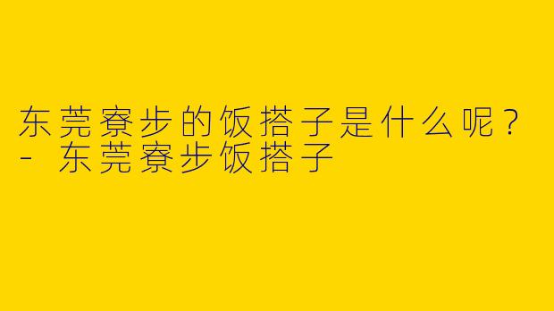 东莞寮步的饭搭子是什么呢？