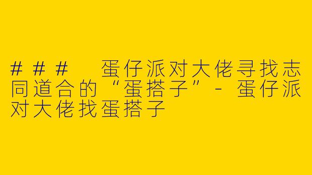 ### 蛋仔派对大佬寻找志同道合的“蛋搭子”-蛋仔派对大佬找蛋搭子