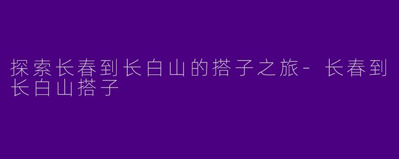 探索长春到长白山的搭子之旅-长春到长白山搭子