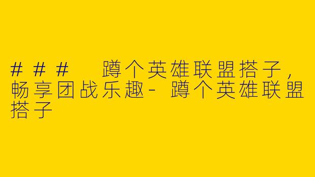 ### 蹲个英雄联盟搭子，畅享团战乐趣-蹲个英雄联盟搭子