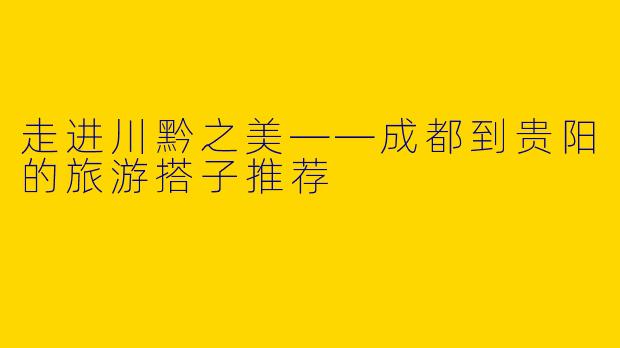 走进川黔之美——成都到贵阳的旅游搭子推荐