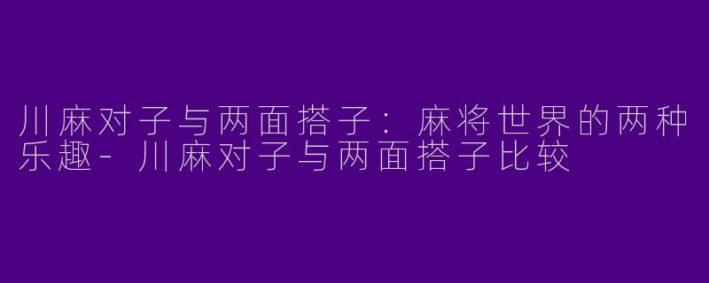 川麻对子与两面搭子：麻将世界的两种乐趣-川麻对子与两面搭子比较