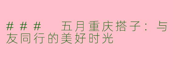 ### 五月重庆搭子：与友同行的美好时光