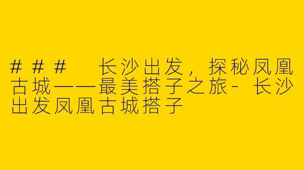 ### 长沙出发，探秘凤凰古城——最美搭子之旅-长沙出发凤凰古城搭子