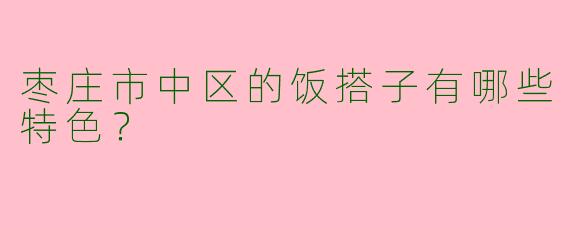 枣庄市中区的饭搭子有哪些特色?